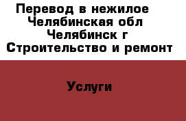 Перевод в нежилое. - Челябинская обл., Челябинск г. Строительство и ремонт » Услуги   . Челябинская обл.,Челябинск г.